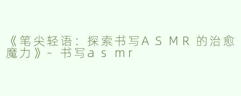 《笔尖轻语：探索书写ASMR的治愈魔力》-书写asmr