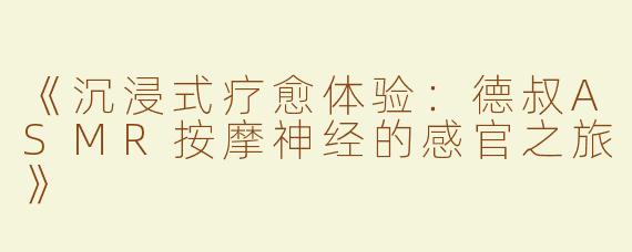 《沉浸式疗愈体验：德叔ASMR按摩神经的感官之旅》