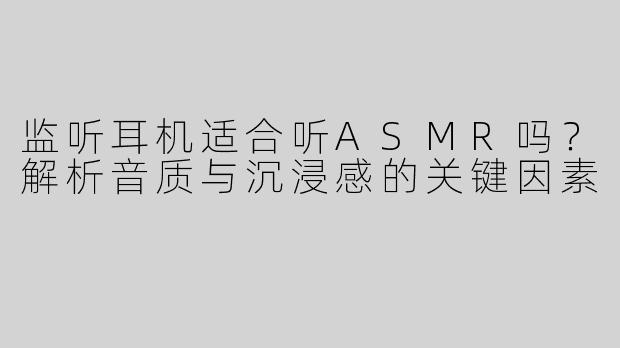 监听耳机适合听ASMR吗？解析音质与沉浸感的关键因素