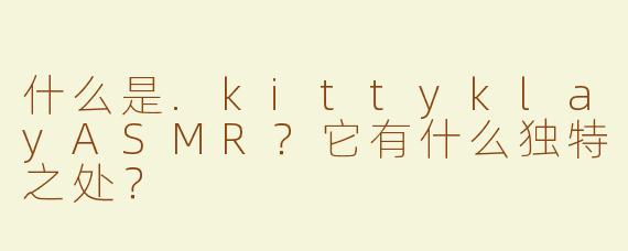 什么是.kittyklayASMR？它有什么独特之处？