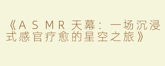 《ASMR天幕：一场沉浸式感官疗愈的星空之旅》