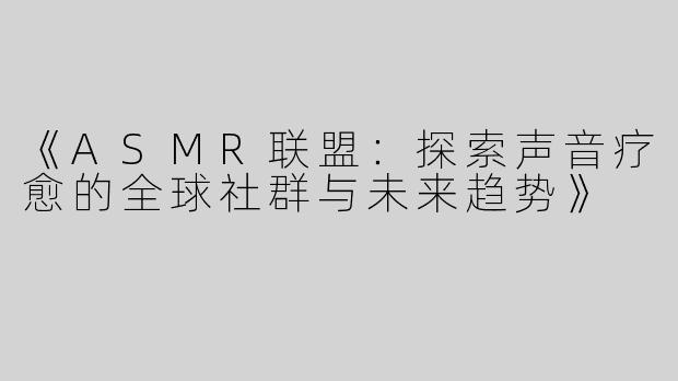 《ASMR联盟：探索声音疗愈的全球社群与未来趋势》