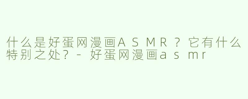 什么是好蛋网漫画ASMR？它有什么特别之处？-好蛋网漫画asmr