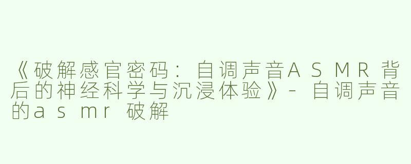 《破解感官密码：自调声音ASMR背后的神经科学与沉浸体验》-自调声音的asmr破解