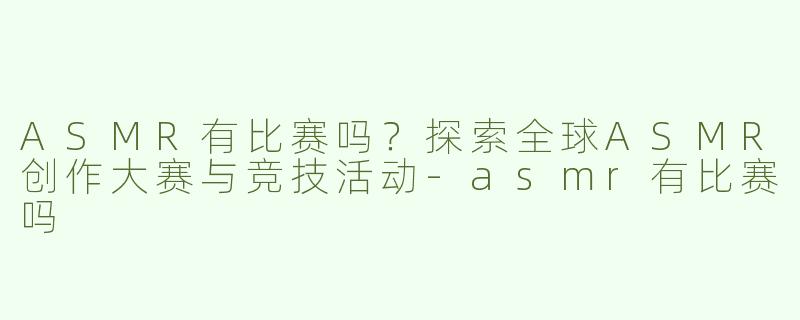 ASMR有比赛吗？探索全球ASMR创作大赛与竞技活动-asmr有比赛吗