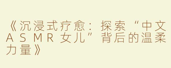 《沉浸式疗愈：探索“中文ASMR女儿”背后的温柔力量》