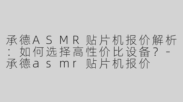 承德ASMR贴片机报价解析：如何选择高性价比设备？-承德asmr贴片机报价