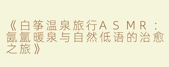 《白筝温泉旅行ASMR：氤氲暖泉与自然低语的治愈之旅》