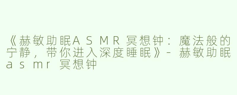 《赫敏助眠ASMR冥想钟：魔法般的宁静，带你进入深度睡眠》-赫敏助眠asmr冥想钟