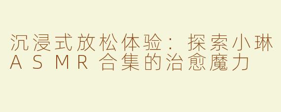 沉浸式放松体验：探索小琳ASMR合集的治愈魔力