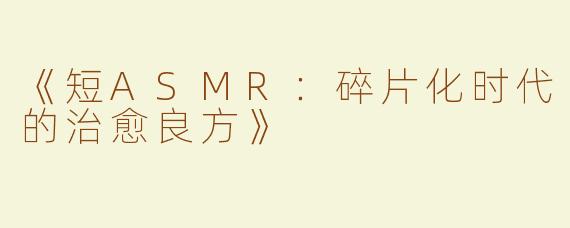 《短ASMR：碎片化时代的治愈良方》