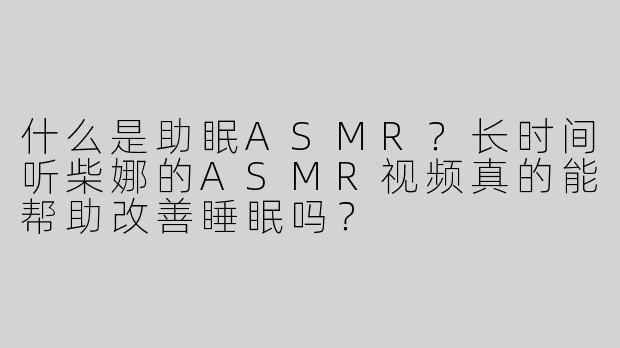 什么是助眠ASMR？长时间听柴娜的ASMR视频真的能帮助改善睡眠吗？