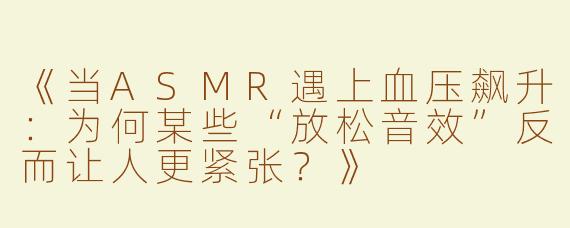 《当ASMR遇上血压飙升：为何某些“放松音效”反而让人更紧张？》