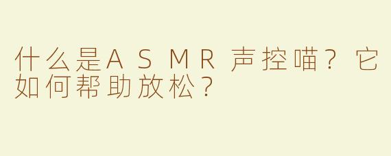 什么是ASMR声控喵？它如何帮助放松？