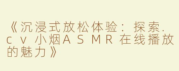 《沉浸式放松体验：探索.cv小烟ASMR在线播放的魅力》
