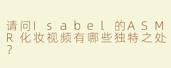 请问Isabel的ASMR化妆视频有哪些独特之处？
