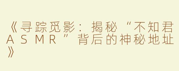 《寻踪觅影：揭秘“不知君ASMR”背后的神秘地址》