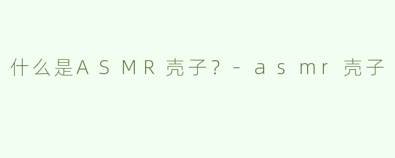 什么是ASMR壳子？-asmr壳子