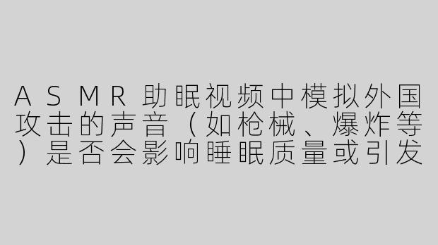 ASMR助眠视频中模拟外国攻击的声音（如枪械、爆炸等）是否会影响睡眠质量或引发焦虑？-asmr助眠模拟外国攻击
