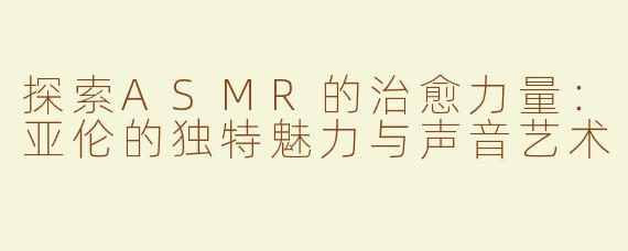 探索ASMR的治愈力量：亚伦的独特魅力与声音艺术