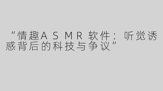 “情趣ASMR软件：听觉诱惑背后的科技与争议”