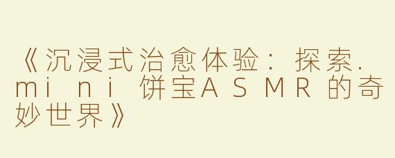 《沉浸式治愈体验：探索.mini饼宝ASMR的奇妙世界》