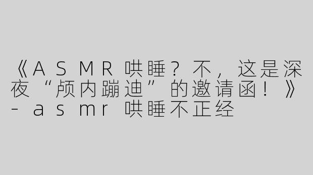 《ASMR哄睡？不，这是深夜“颅内蹦迪”的邀请函！》-asmr哄睡不正经