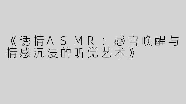 《诱情ASMR：感官唤醒与情感沉浸的听觉艺术》