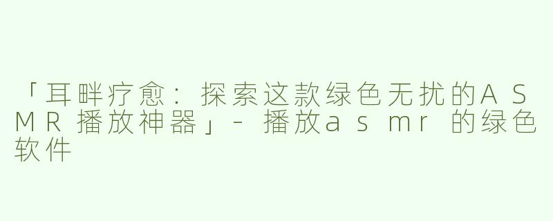 「耳畔疗愈：探索这款绿色无扰的ASMR播放神器」-播放asmr的绿色软件