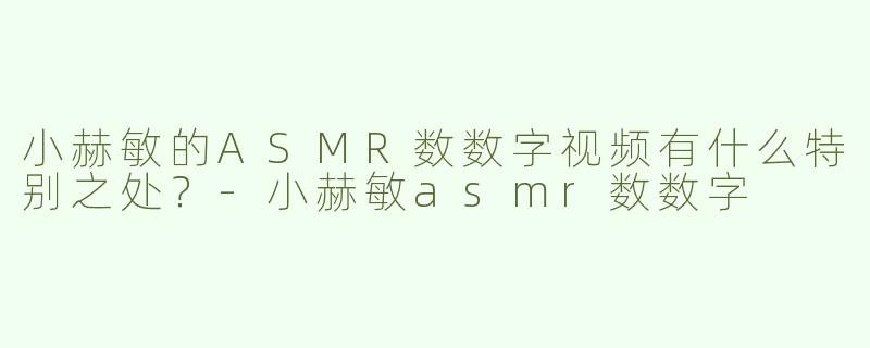 小赫敏的ASMR数数字视频有什么特别之处？-小赫敏asmr数数字