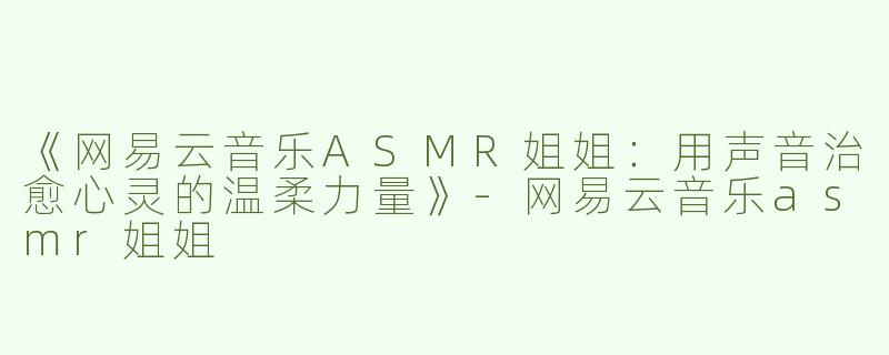 《网易云音乐ASMR姐姐：用声音治愈心灵的温柔力量》-网易云音乐asmr姐姐
