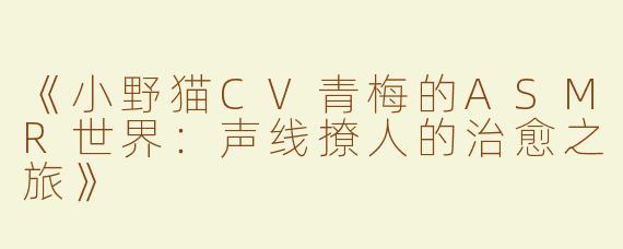 《小野猫CV青梅的ASMR世界：声线撩人的治愈之旅》