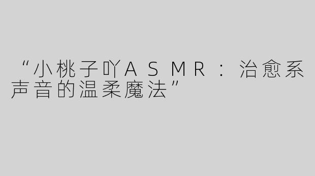 “小桃子吖ASMR：治愈系声音的温柔魔法”