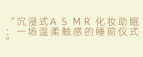“沉浸式ASMR化妆助眠：一场温柔触感的睡前仪式”