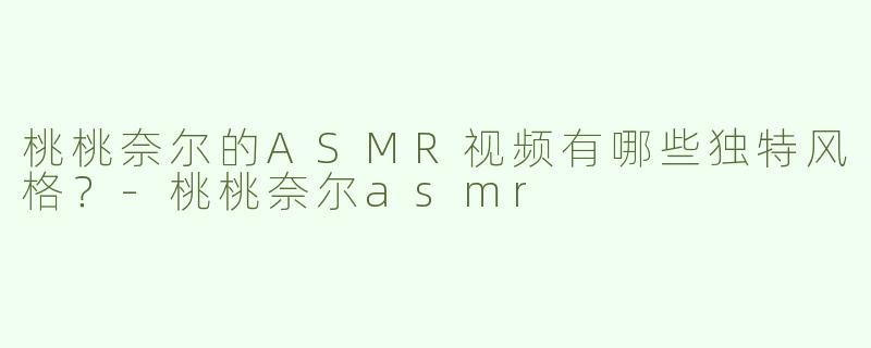 桃桃奈尔的ASMR视频有哪些独特风格？
