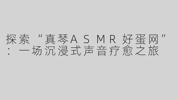 探索“真琴ASMR好蛋网”：一场沉浸式声音疗愈之旅