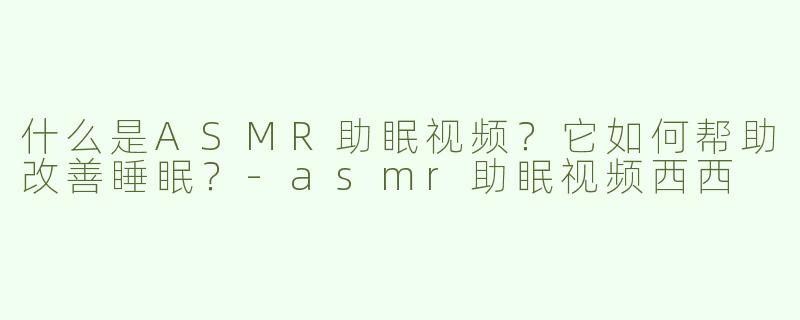 什么是ASMR助眠视频？它如何帮助改善睡眠？-asmr助眠视频西西
