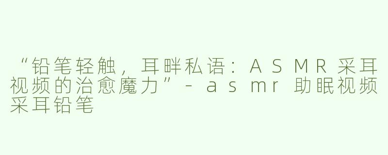 “铅笔轻触，耳畔私语：ASMR采耳视频的治愈魔力”-asmr助眠视频采耳铅笔