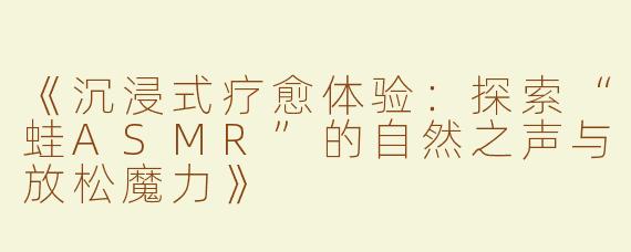《沉浸式疗愈体验：探索“蛙ASMR”的自然之声与放松魔力》
