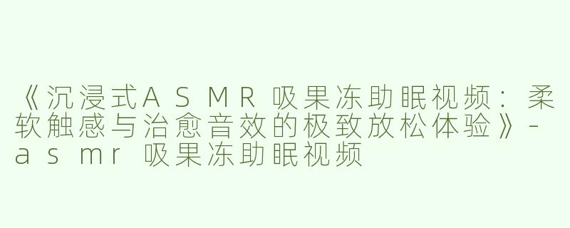《沉浸式ASMR吸果冻助眠视频：柔软触感与治愈音效的极致放松体验》-asmr吸果冻助眠视频