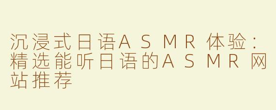沉浸式日语ASMR体验：精选能听日语的ASMR网站推荐