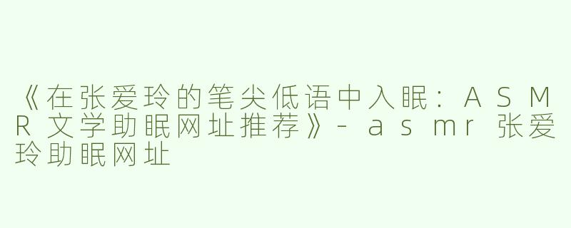 《在张爱玲的笔尖低语中入眠：ASMR文学助眠网址推荐》-asmr张爱玲助眠网址