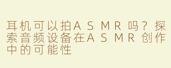 耳机可以拍ASMR吗？探索音频设备在ASMR创作中的可能性