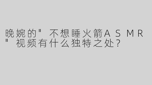 晚婉的"不想睡火箭ASMR"视频有什么独特之处？