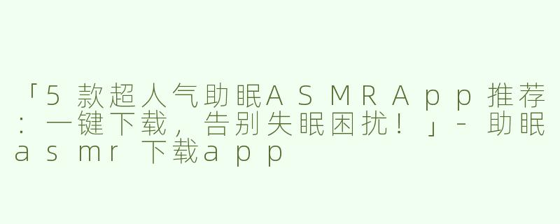 「5款超人气助眠ASMRApp推荐：一键下载，告别失眠困扰！」-助眠asmr下载app