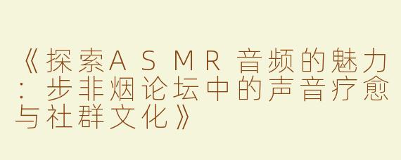 《探索ASMR音频的魅力：步非烟论坛中的声音疗愈与社群文化》