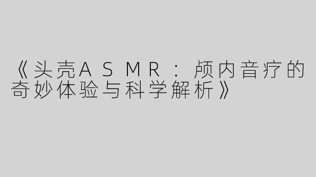 《头壳ASMR：颅内音疗的奇妙体验与科学解析》