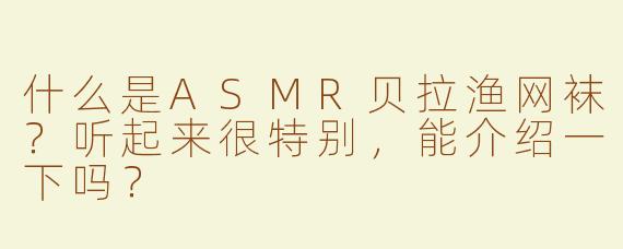 什么是ASMR贝拉渔网袜？听起来很特别，能介绍一下吗？
