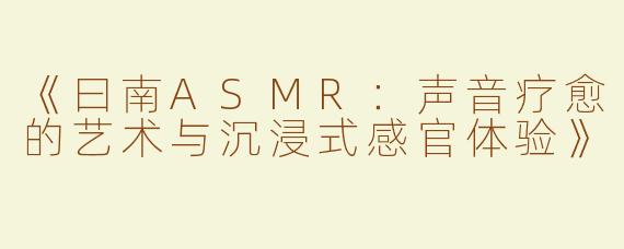 《曰南ASMR：声音疗愈的艺术与沉浸式感官体验》