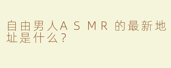 自由男人ASMR的最新地址是什么？